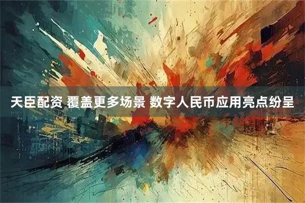 天臣配资 覆盖更多场景 数字人民币应用亮点纷呈