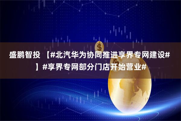 盛鹏智投 【#北汽华为协同推进享界专网建设# 】#享界专网部分门店开始营业#