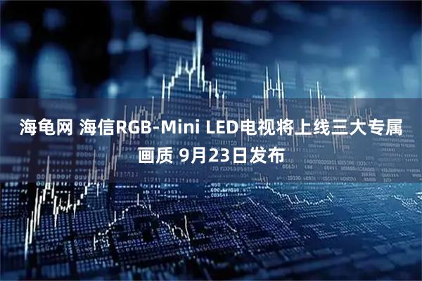 海龟网 海信RGB-Mini LED电视将上线三大专属画质 9月23日发布