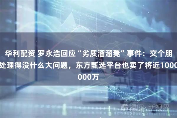 华利配资 罗永浩回应“劣质溜溜凳”事件：交个朋友处理得没什么大问题，东方甄选平台也卖了将近1000万