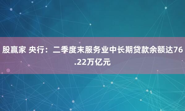 股赢家 央行：二季度末服务业中长期贷款余额达76.22万亿元