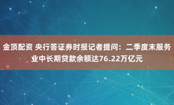 金顶配资 央行答证券时报记者提问：二季度末服务业中长期贷款余额达76.22万亿元