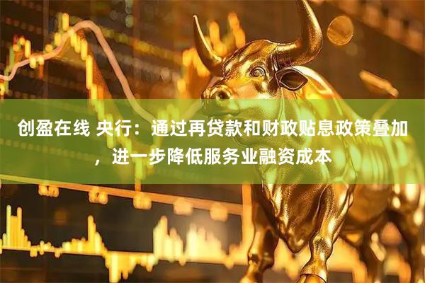 创盈在线 央行：通过再贷款和财政贴息政策叠加，进一步降低服务业融资成本