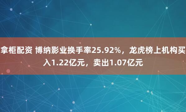 拿柜配资 博纳影业换手率25.92%，龙虎榜上机构买入1.22亿元，卖出1.07亿元