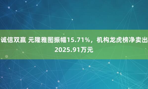 诚信双赢 元隆雅图振幅15.71%，机构龙虎榜净卖出2025.91万元