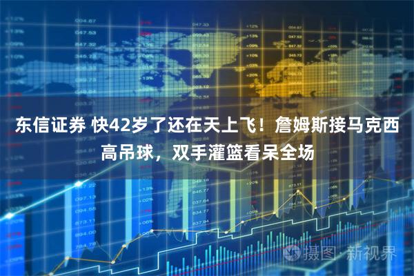 东信证券 快42岁了还在天上飞！詹姆斯接马克西高吊球，双手灌篮看呆全场