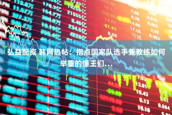 弘益配资 韩网热帖：指点国家队选手兼教练如何举重的懂王们…