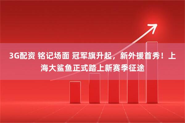 3G配资 铭记场面 冠军旗升起，新外援首秀！上海大鲨鱼正式踏上新赛季征途