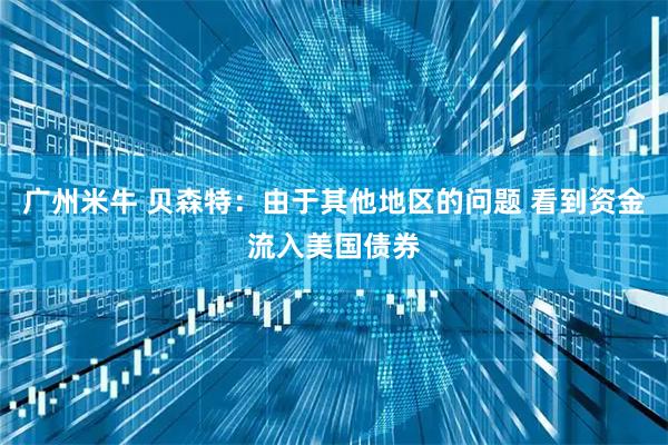 广州米牛 贝森特：由于其他地区的问题 看到资金流入美国债券