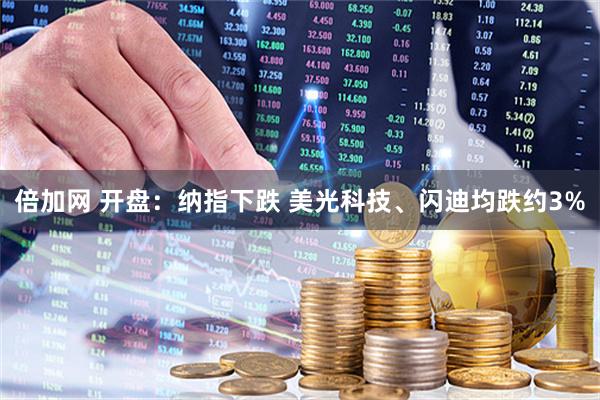 倍加网 开盘：纳指下跌 美光科技、闪迪均跌约3%