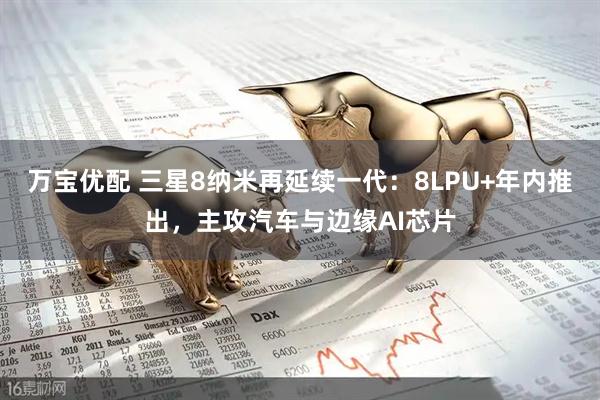 万宝优配 三星8纳米再延续一代:8LPU+年内推出,主攻汽车与边缘AI芯片