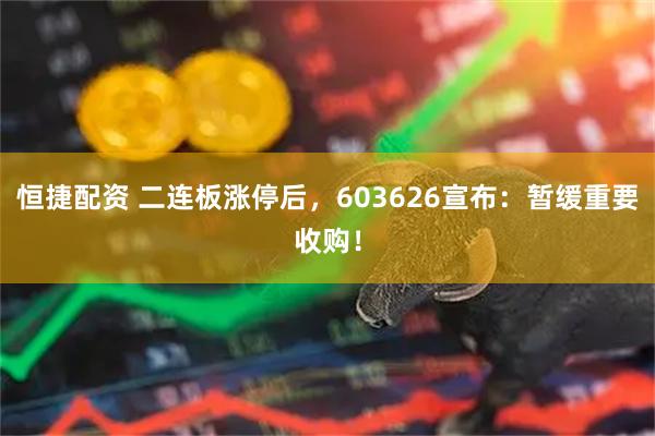 恒捷配资 二连板涨停后，603626宣布：暂缓重要收购！