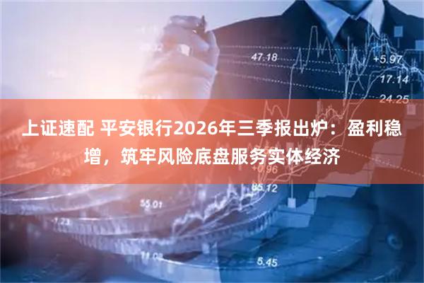 上证速配 平安银行2026年三季报出炉：盈利稳增，筑牢风险底盘服务实体经济