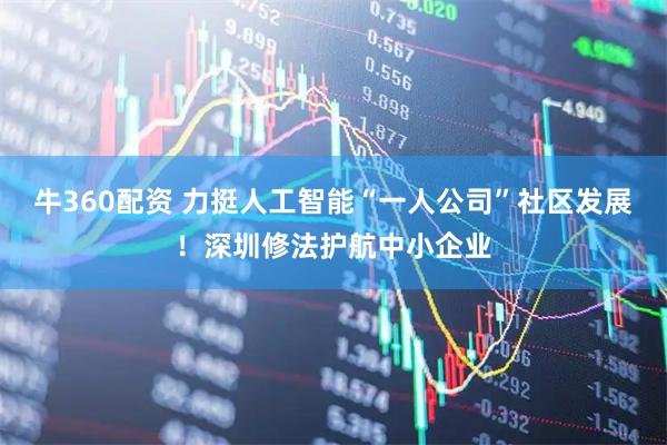 牛360配资 力挺人工智能“一人公司”社区发展！深圳修法护航中小企业