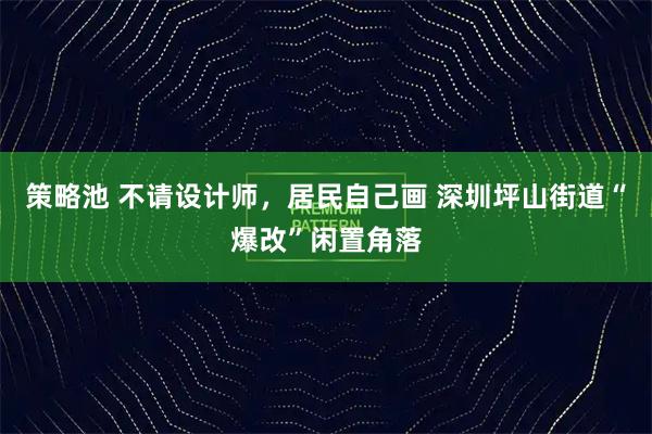 策略池 不请设计师，居民自己画 深圳坪山街道“爆改”闲置角落