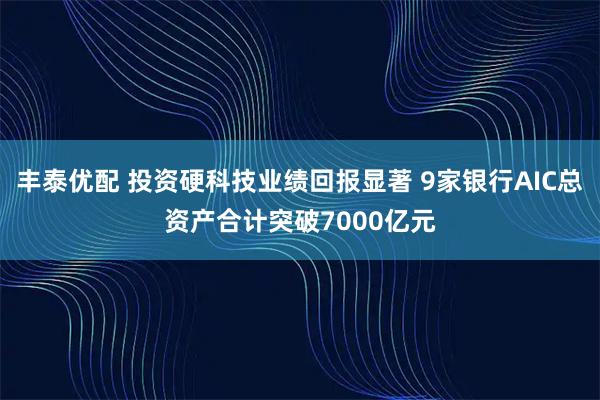 丰泰优配 投资硬科技业绩回报显著 9家银行AIC总资产合计突破7000亿元