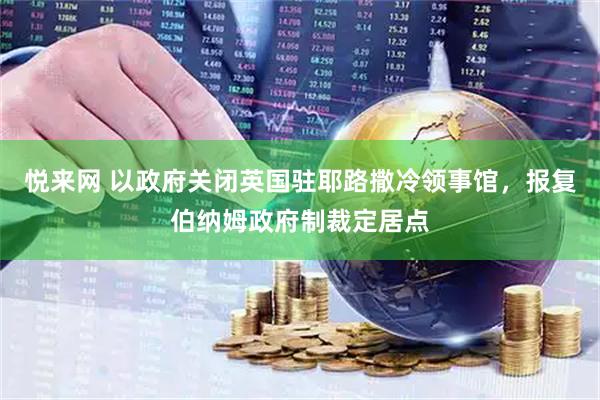 悦来网 以政府关闭英国驻耶路撒冷领事馆，报复伯纳姆政府制裁定居点