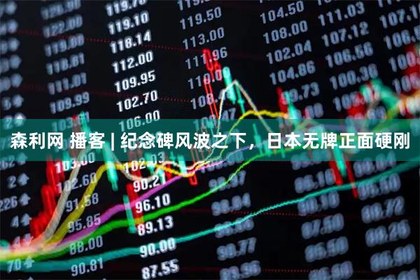 森利网 播客 | 纪念碑风波之下，日本无牌正面硬刚