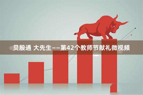 贝股通 大先生——第42个教师节献礼微视频