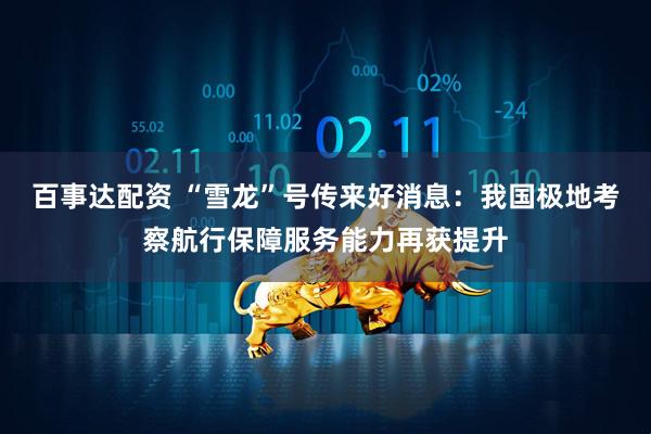 百事达配资 “雪龙”号传来好消息：我国极地考察航行保障服务能力再获提升
