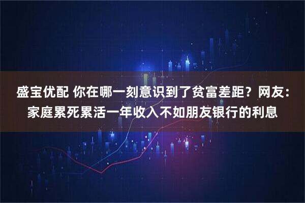 盛宝优配 你在哪一刻意识到了贫富差距？网友：家庭累死累活一年收入不如朋友银行的利息