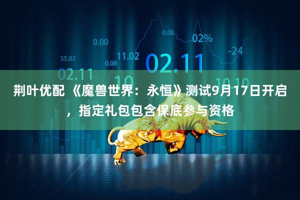 荆叶优配 《魔兽世界：永恒》测试9月17日开启，指定礼包包含保底参与资格
