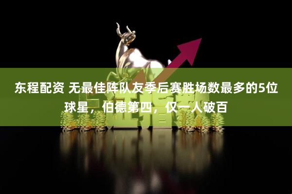 东程配资 无最佳阵队友季后赛胜场数最多的5位球星，伯德第四，仅一人破百