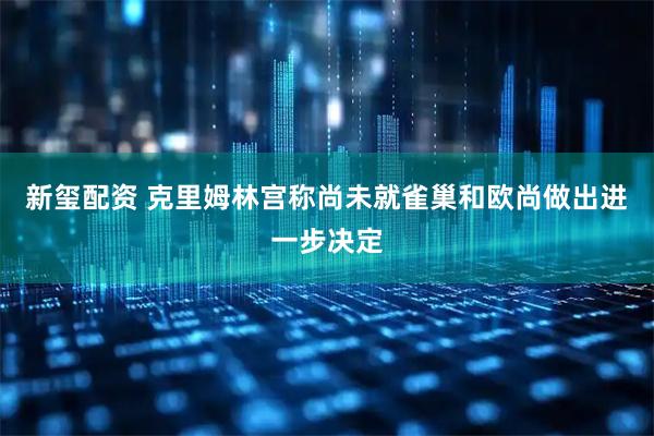 新玺配资 克里姆林宫称尚未就雀巢和欧尚做出进一步决定