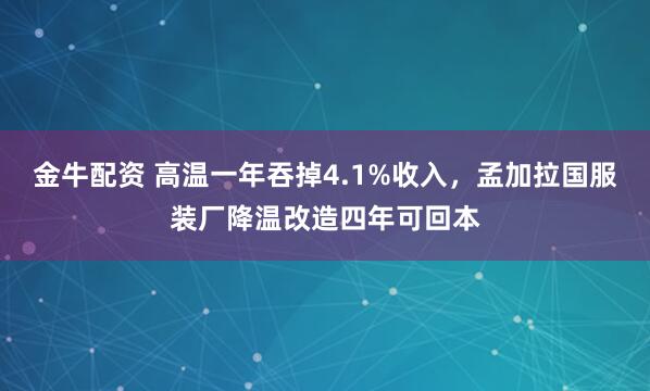 金牛配资 高温一年吞掉4.1%收入,孟加拉国服装厂降温改造四年可回本