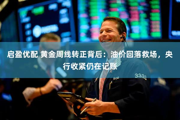 启盈优配 黄金周线转正背后：油价回落救场，央行收紧仍在记账